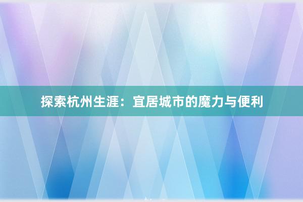 探索杭州生涯：宜居城市的魔力与便利