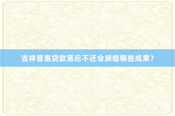 吉祥普惠贷款落后不还会濒临哪些成果？