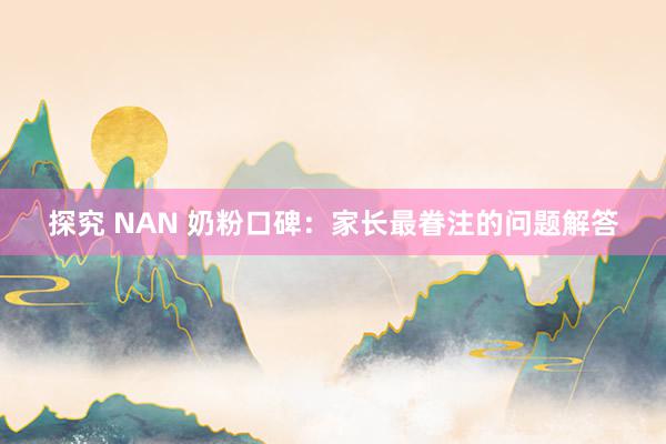 探究 NAN 奶粉口碑：家长最眷注的问题解答