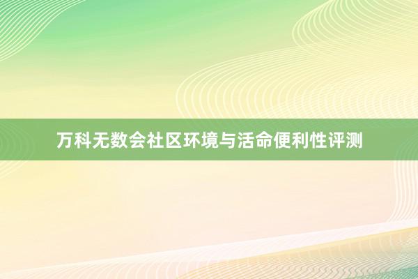 万科无数会社区环境与活命便利性评测