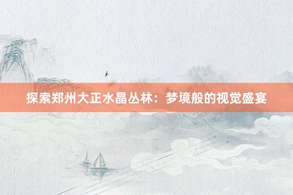 探索郑州大正水晶丛林：梦境般的视觉盛宴