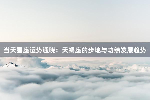 当天星座运势通晓：天蝎座的步地与功绩发展趋势