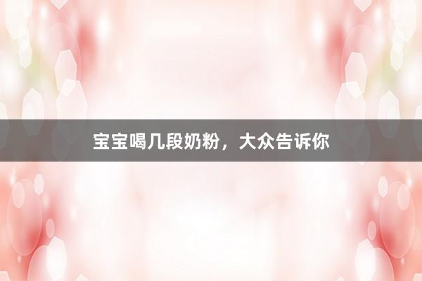 宝宝喝几段奶粉，大众告诉你
