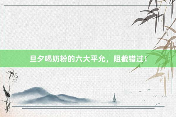 旦夕喝奶粉的六大平允，阻截错过！
