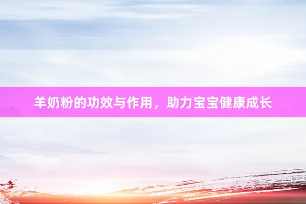 羊奶粉的功效与作用，助力宝宝健康成长