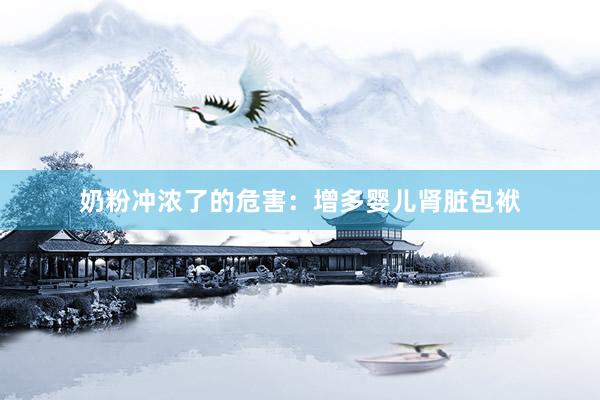 奶粉冲浓了的危害：增多婴儿肾脏包袱