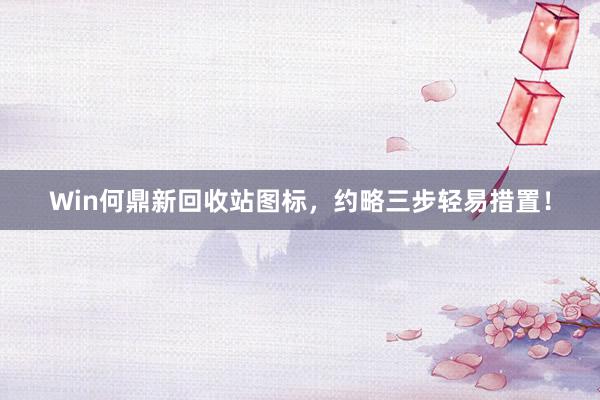 Win何鼎新回收站图标，约略三步轻易措置！