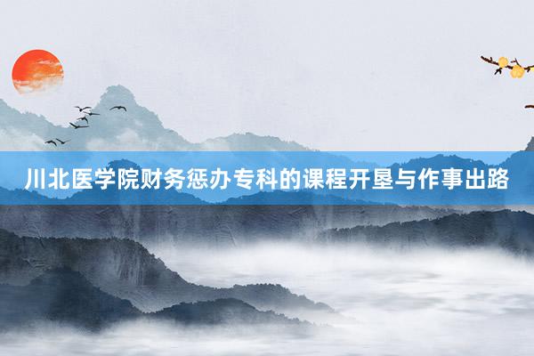 川北医学院财务惩办专科的课程开垦与作事出路