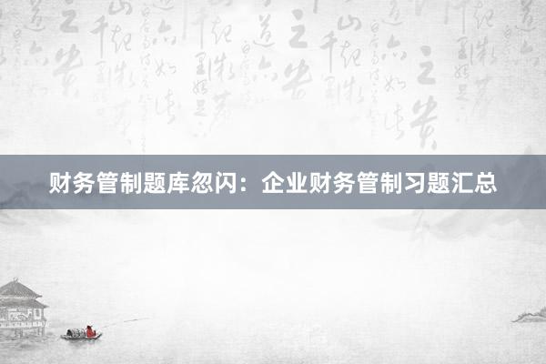 财务管制题库忽闪：企业财务管制习题汇总