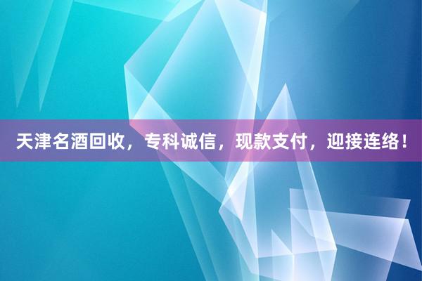 天津名酒回收，专科诚信，现款支付，迎接连络！